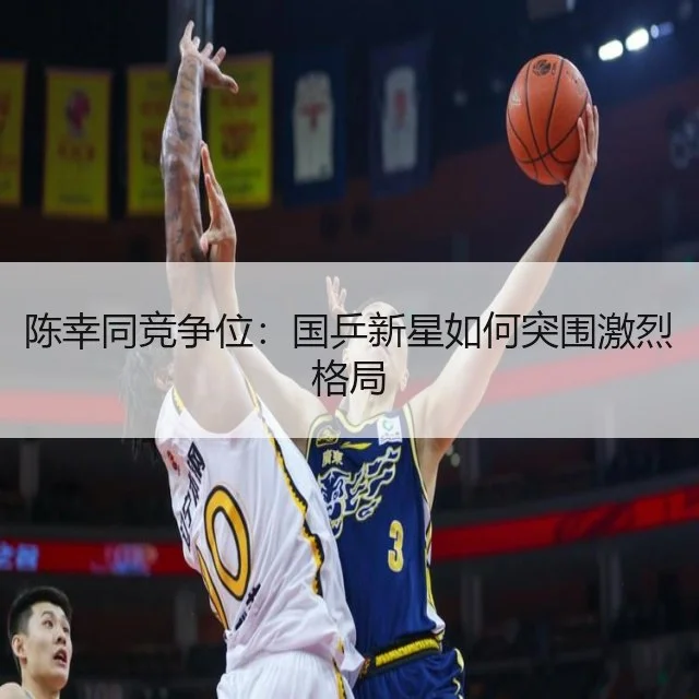 陈幸同竞争位：国乒新星如何突围激烈格局