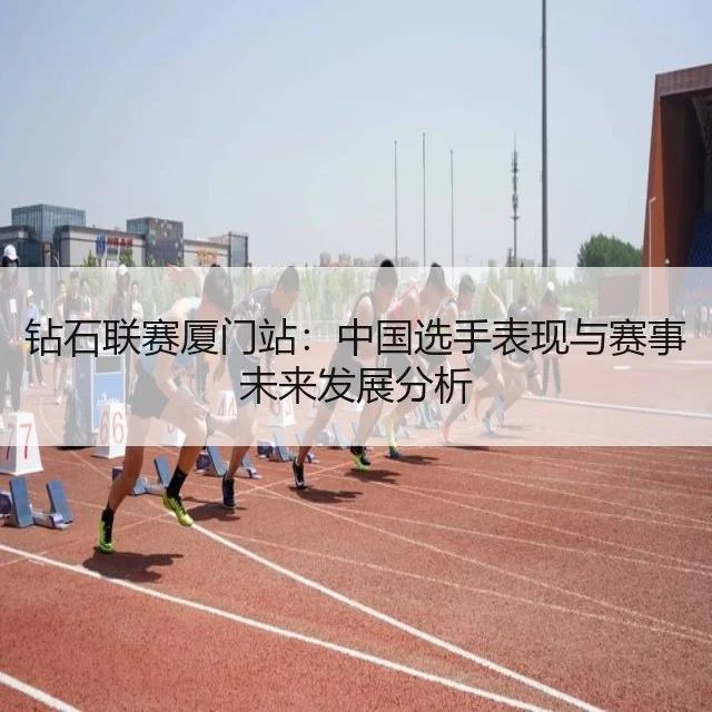 钻石联赛厦门站：中国选手表现与赛事未来发展分析